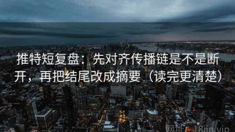 推特短复盘：先对齐传播链是不是断开，再把结尾改成摘要（读完更清楚）