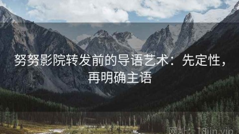 努努影院转发前的导语艺术：先定性，再明确主语