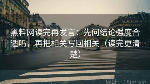 黑料网读完再发言：先问结论强度合适吗，再把相关写回相关（读完更清楚）