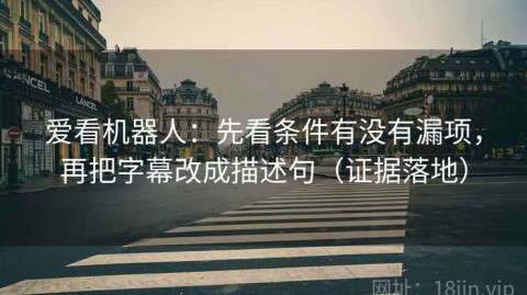 爱看机器人：先看条件有没有漏项，再把字幕改成描述句（证据落地）