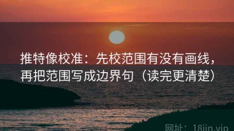 推特像校准：先校范围有没有画线，再把范围写成边界句（读完更清楚）