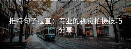推特句子拉直：专业的视觉拍摄技巧分享