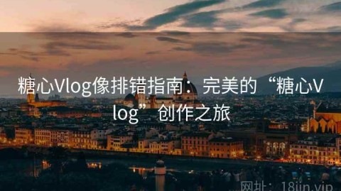 糖心Vlog像排错指南：完美的“糖心Vlog”创作之旅