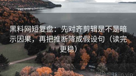 黑料网短复盘：先对齐剪辑是不是暗示因果，再把推断降成假设句（读完更稳）