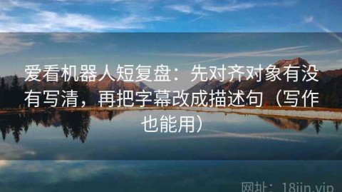 爱看机器人短复盘：先对齐对象有没有写清，再把字幕改成描述句（写作也能用）