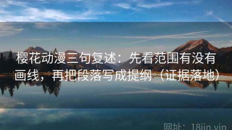 樱花动漫三句复述：先看范围有没有画线，再把段落写成提纲（证据落地）