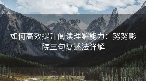 如何高效提升阅读理解能力：努努影院三句复述法详解