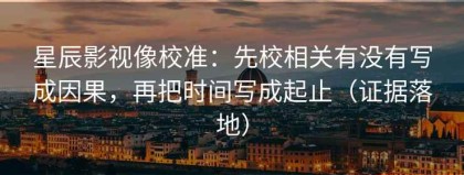 星辰影视像校准：先校相关有没有写成因果，再把时间写成起止（证据落地）