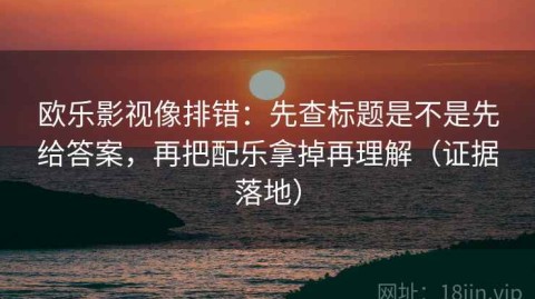 欧乐影视像排错：先查标题是不是先给答案，再把配乐拿掉再理解（证据落地）