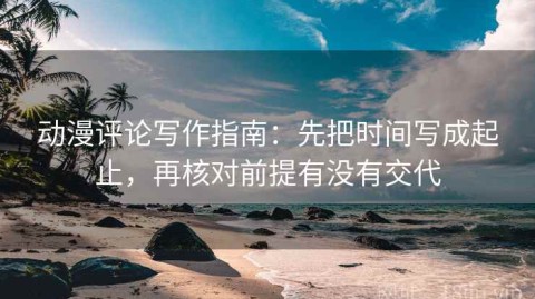 动漫评论写作指南：先把时间写成起止，再核对前提有没有交代