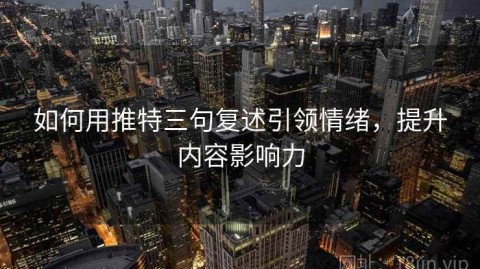 如何用推特三句复述引领情绪，提升内容影响力