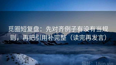觅圈短复盘：先对齐例子有没有当规则，再把引用补完整（读完再发言）
