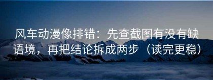 风车动漫像排错：先查截图有没有缺语境，再把结论拆成两步（读完更稳）
