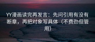 YY漫画读完再发言：先问引用有没有断章，再把对象写具体（不费劲但管用）