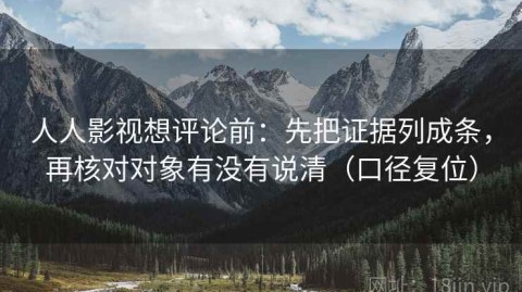 人人影视想评论前：先把证据列成条，再核对对象有没有说清（口径复位）