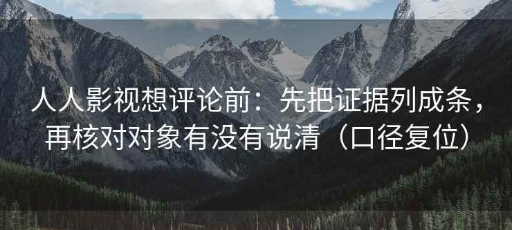 人人影视想评论前：先把证据列成条，再核对对象有没有说清（口径复位）
