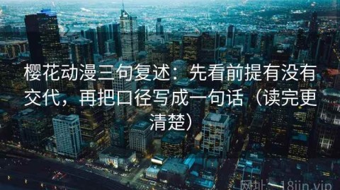樱花动漫三句复述：先看前提有没有交代，再把口径写成一句话（读完更清楚）