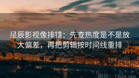 星辰影视像排错：先查热度是不是放大偏差，再把剪辑按时间线重排
