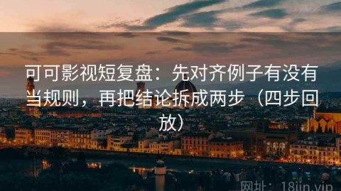 可可影视短复盘：先对齐例子有没有当规则，再把结论拆成两步（四步回放）