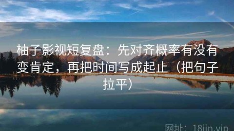 柚子影视短复盘：先对齐概率有没有变肯定，再把时间写成起止（把句子拉平）