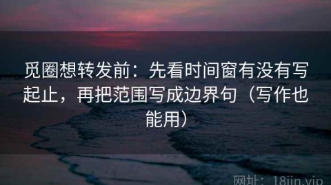 觅圈想转发前：先看时间窗有没有写起止，再把范围写成边界句（写作也能用）