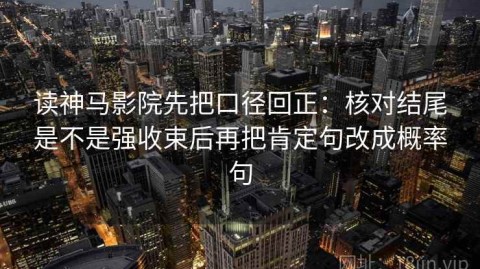 读神马影院先把口径回正：核对结尾是不是强收束后再把肯定句改成概率句