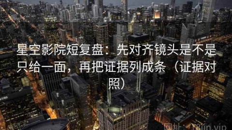 星空影院短复盘：先对齐镜头是不是只给一面，再把证据列成条（证据对照）