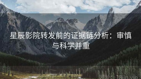 星辰影院转发前的证据链分析：审慎与科学并重