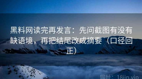 黑料网读完再发言：先问截图有没有缺语境，再把结尾改成摘要（口径回正）