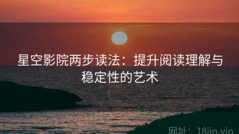 星空影院两步读法：提升阅读理解与稳定性的艺术