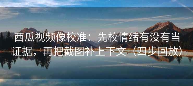 西瓜视频像校准：先校情绪有没有当证据，再把截图补上下文（四步回放）
