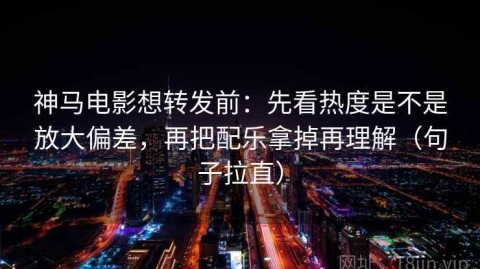 神马电影想转发前：先看热度是不是放大偏差，再把配乐拿掉再理解（句子拉直）