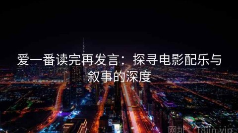 爱一番读完再发言：探寻电影配乐与叙事的深度