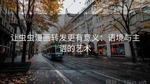 让虫虫漫画转发更有意义：语境与主语的艺术