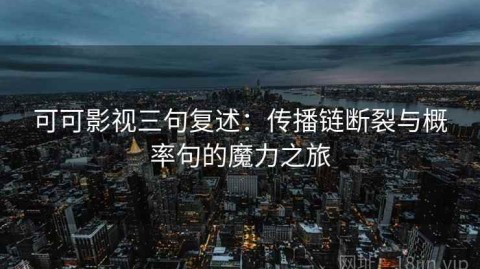 可可影视三句复述：传播链断裂与概率句的魔力之旅