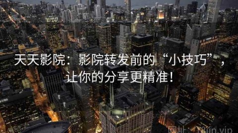 天天影院：影院转发前的“小技巧”，让你的分享更精准！