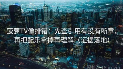 菠萝TV像排错：先查引用有没有断章，再把配乐拿掉再理解（证据落地）