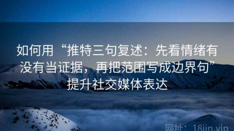 如何用“推特三句复述：先看情绪有没有当证据，再把范围写成边界句”提升社交媒体表达