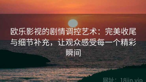 欧乐影视的剧情调控艺术：完美收尾与细节补充，让观众感受每一个精彩瞬间