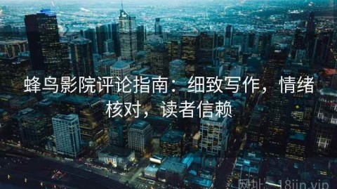 蜂鸟影院评论指南：细致写作，情绪核对，读者信赖