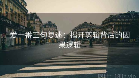 爱一番三句复述：揭开剪辑背后的因果逻辑