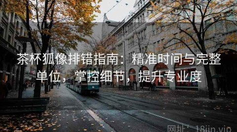 茶杯狐像排错指南：精准时间与完整单位，掌控细节，提升专业度