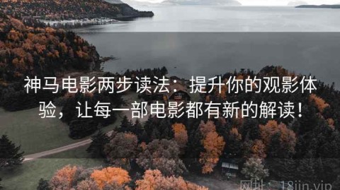 神马电影两步读法：提升你的观影体验，让每一部电影都有新的解读！