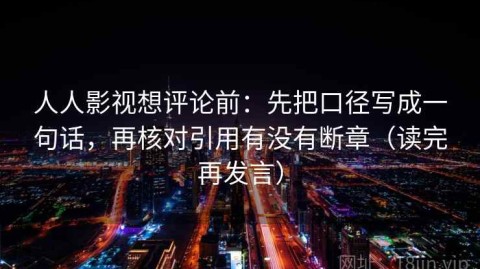 人人影视想评论前：先把口径写成一句话，再核对引用有没有断章（读完再发言）