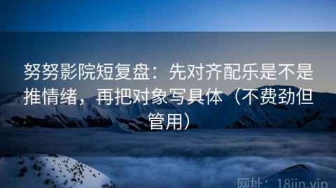 努努影院短复盘：先对齐配乐是不是推情绪，再把对象写具体（不费劲但管用）