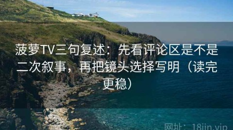 菠萝TV三句复述：先看评论区是不是二次叙事，再把镜头选择写明（读完更稳）