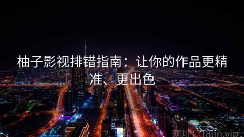 柚子影视排错指南：让你的作品更精准、更出色