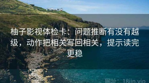 柚子影视体检卡：问题推断有没有越级，动作把相关写回相关，提示读完更稳