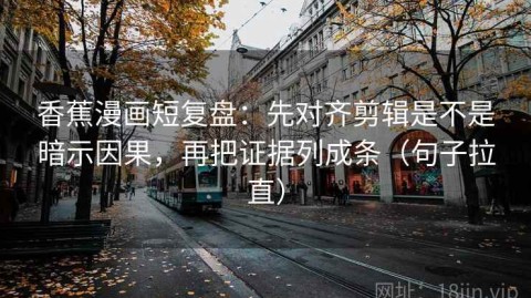 香蕉漫画短复盘：先对齐剪辑是不是暗示因果，再把证据列成条（句子拉直）