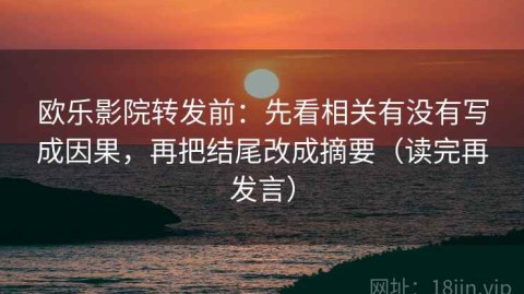 欧乐影院转发前：先看相关有没有写成因果，再把结尾改成摘要（读完再发言）